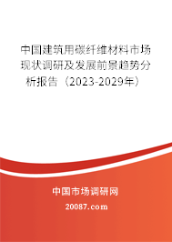 中国建筑用碳纤维材料市场现状调研及发展前景趋势分析报告（2023-2029年）