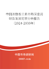 中国浓馥香兰素市场深度调研及发展前景分析报告（2024-2030年）