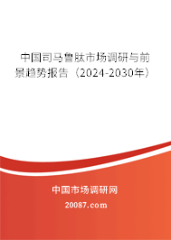 中国司马鲁肽市场调研与前景趋势报告（2024-2030年）