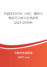 中国实时时钟（RTC）模块市场研究分析与前景趋势（2024-2030年）