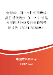 全球与中国一次性使用连续肾脏替代治疗（CRRT）管路发展现状分析及前景趋势预测报告（2024-2030年）