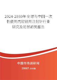 2024-2030年全球与中国一次性使用内窥镜用注射针行业研究及前景趋势报告