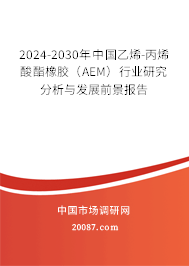 2024-2030年中国乙烯-丙烯酸酯橡胶（AEM）行业研究分析与发展前景报告