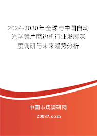 2024-2030年全球与中国自动光学镜片磨边机行业发展深度调研与未来趋势分析