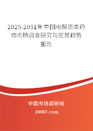 2025-2031年中国电解质类药物市场调查研究与前景趋势报告 2025-2031年中国电解质类药物市场调查研究与前景趋势报告