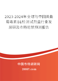 2023-2024年全球与中国黄曲霉毒素B1检测试剂盒行业发展研及市场前景预测报告