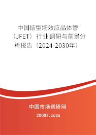 中国结型场效应晶体管（JFET）行业调研与前景分析报告（2024-2030年）