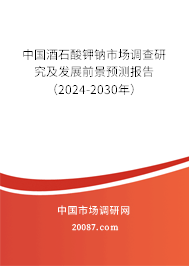 中国酒石酸钾钠市场调查研究及发展前景预测报告（2024-2030年）