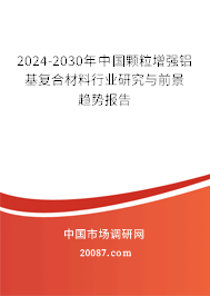 2024-2030年中国颗粒增强铝基复合材料行业研究与前景趋势报告