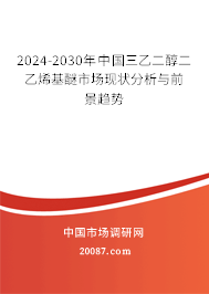 2024-2030年中国三乙二醇二乙烯基醚市场现状分析与前景趋势