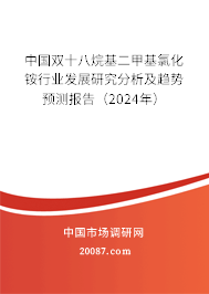 中国双十八烷基二甲基氯化铵行业发展研究分析及趋势预测报告（2024年）