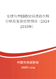 全球与中国硒化锌透镜市场分析及发展前景预测（2024-2030年）