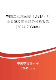 中国二乙烯三胺（DETA）行业调研及前景趋势分析报告（2024-2030年）