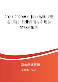 2023-2029年中国非晶硅（无定形硅）行业调研与市场前景预测报告