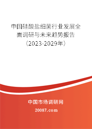 中国硅酸盐细菌行业发展全面调研与未来趋势报告（2023-2029年）