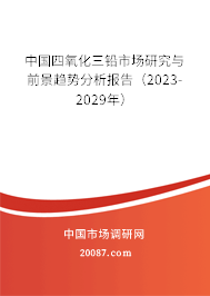 中国四氧化三铅市场研究与前景趋势分析报告（2023-2029年）