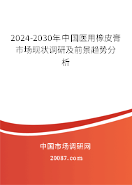 2024-2030年中国医用橡皮膏市场现状调研及前景趋势分析