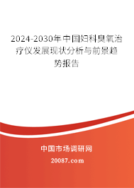 2024-2030年中国妇科臭氧治疗仪发展现状分析与前景趋势报告