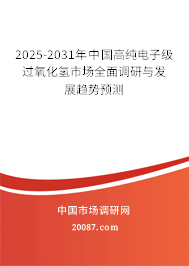 2025-2031年中国高纯电子级过氧化氢市场全面调研与发展趋势预测 2025-2031年中国高纯电子级过氧化氢市场全面调研与发展趋势预测