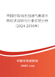 中国呼吸机无创通气面罩市场现状调研与行业前景分析(2024-2030年) 中国呼吸机无创通气面罩市场现状调研与行业前景分析(2024-2030年)