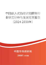 中国嵌入式指纹识别模块行业研究分析与发展前景报告（2024-2030年）