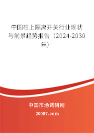 中国柱上隔离开关行业现状与前景趋势报告（2024-2030年）