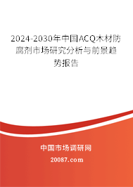 2024-2030年中国ACQ木材防腐剂市场研究分析与前景趋势报告