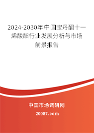 2024-2030年中国宝丹酮十一烯酸酯行业发展分析与市场前景报告