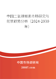 中国二氢辣椒素市场研究与前景趋势分析（2024-2030年）