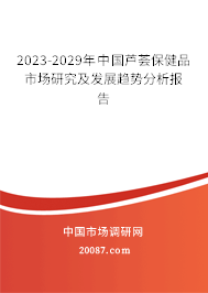 2023-2029年中国芦荟保健品市场研究及发展趋势分析报告