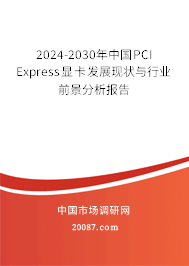 2024-2030年中国PCI Express显卡发展现状与行业前景分析报告