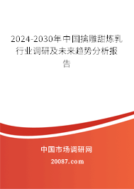 2024-2030年中国擒雕甜炼乳行业调研及未来趋势分析报告