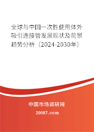 全球与中国一次性使用体外吸引连接管发展现状及前景趋势分析（2024-2030年）