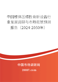 中国椎体压缩性骨折设备行业发展调研与市场前景预测报告（2024-2030年）