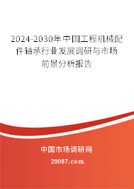 2024-2030年中国工程机械配件轴承行业发展调研与市场前景分析报告