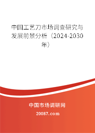 中国工艺刀市场调查研究与发展前景分析（2024-2030年）