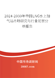 2024-2030年中国LNG水上加气站市场研究与行业前景分析报告