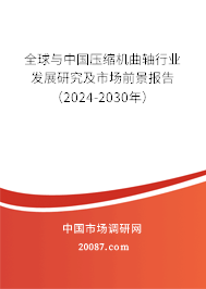 全球与中国压缩机曲轴行业发展研究及市场前景报告（2024-2030年）