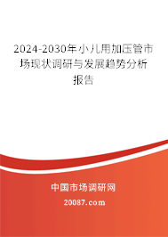 2024-2030年小儿用加压管市场现状调研与发展趋势分析报告