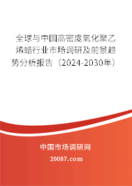 全球与中国高密度氧化聚乙烯蜡行业市场调研及前景趋势分析报告（2024-2030年）