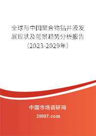 全球与中国聚合物钻井液发展现状及前景趋势分析报告（2023-2029年）