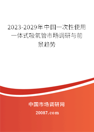 2023-2029年中国一次性使用一体式吸氧管市场调研与前景趋势