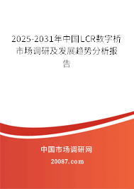 2025-2031年中国LCR数字桥市场调研及发展趋势分析报告 2025-2031年中国LCR数字桥市场调研及发展趋势分析报告