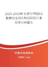 2025-2030年全球与中国3D曲面抛光机市场调研及行业前景分析报告 2025-2030年全球与中国3D曲面抛光机市场调研及行业前景分析报告