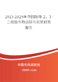 2023-2029年中国吡嗪-2，3-二羧酸市场调研与前景趋势报告