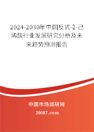 2024-2030年中国反式-2-己烯酸行业发展研究分析及未来趋势预测报告