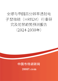 全球与中国高分辨率透射电子显微镜（HRTEM）行业研究及前景趋势预测报告（2024-2030年）