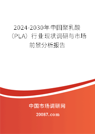 2024-2030年中国聚乳酸（PLA）行业现状调研与市场前景分析报告