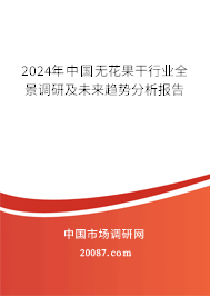 2024年中国无花果干行业全景调研及未来趋势分析报告