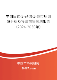 中国反式-2-己烯-1-醇市场调研分析及投资前景预测报告（2024-2030年）